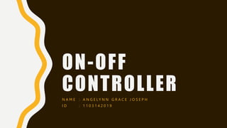 ON-OFF
CONTROLLER
N A M E : A N G E L Y N N G R A C E J O S E P H
I D : 1 1 0 3 1 4 2 0 1 9
 