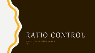 RATIO CONTROL
N A M E : M U H A M M A D Y U N U S
I D :
 