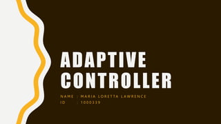 ADAPTIVE
CONTROLLER
N A M E : M A R I A L O R E T T A L A W R E N C E
I D : 1 0 0 0 3 3 9
 