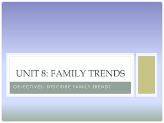 UNIT 8: FAMILY TRENDS
OBJECTIVES: DESCRIBE FAMILY TRENDS
 
