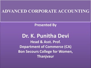 ADVANCED CORPORATE ACCOUNTING
Presented By
Dr. K. Punitha Devi
Head & Asst. Prof.
Department of Commerce (CA)
Bon Secours College for Women,
Thanjvaur
 