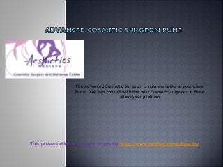 The Advanced Cosmetic Surgeon is now available at your place
Pune. You can consult with the best Cosmetic surgeons in Pune
about your problem
This presentation is brought to you by http://www.aestheticsmedispa.in/
 