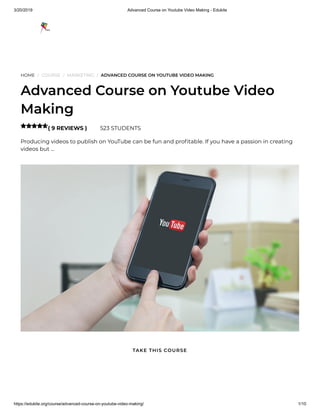 3/20/2019 Advanced Course on Youtube Video Making - Edukite
https://edukite.org/course/advanced-course-on-youtube-video-making/ 1/10
HOME / COURSE / MARKETING / ADVANCED COURSE ON YOUTUBE VIDEO MAKING
Advanced Course on Youtube Video
Making
( 9 REVIEWS ) 523 STUDENTS
Producing videos to publish on YouTube can be fun and pro table. If you have a passion in creating
videos but …

TAKE THIS COURSE
 