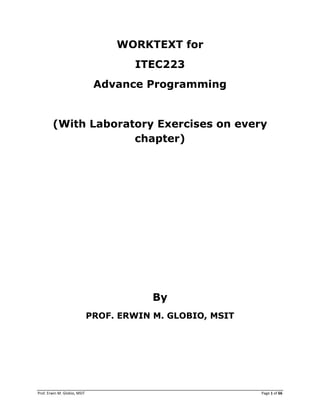 Prof. Erwin M. Globio, MSIT Page 1 of 66
WORKTEXT for
ITEC223
Advance Programming
(With Laboratory Exercises on every
chapter)
By
PROF. ERWIN M. GLOBIO, MSIT
 