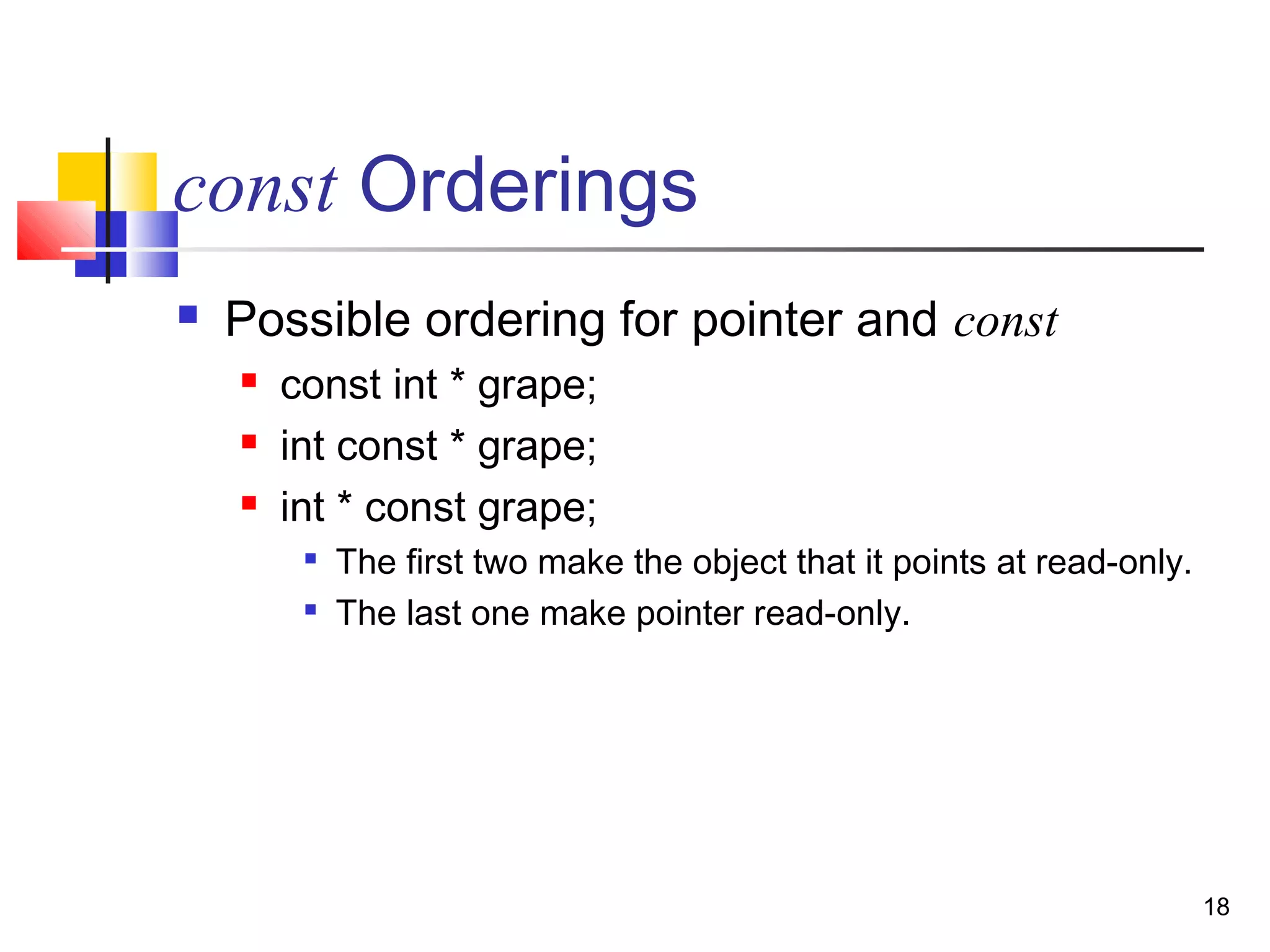 18
const Orderings
 Possible ordering for pointer and const
 const int * grape;
 int const * grape;
 int * const grape;

The first two make the object that it points at read-only.

The last one make pointer read-only.
 