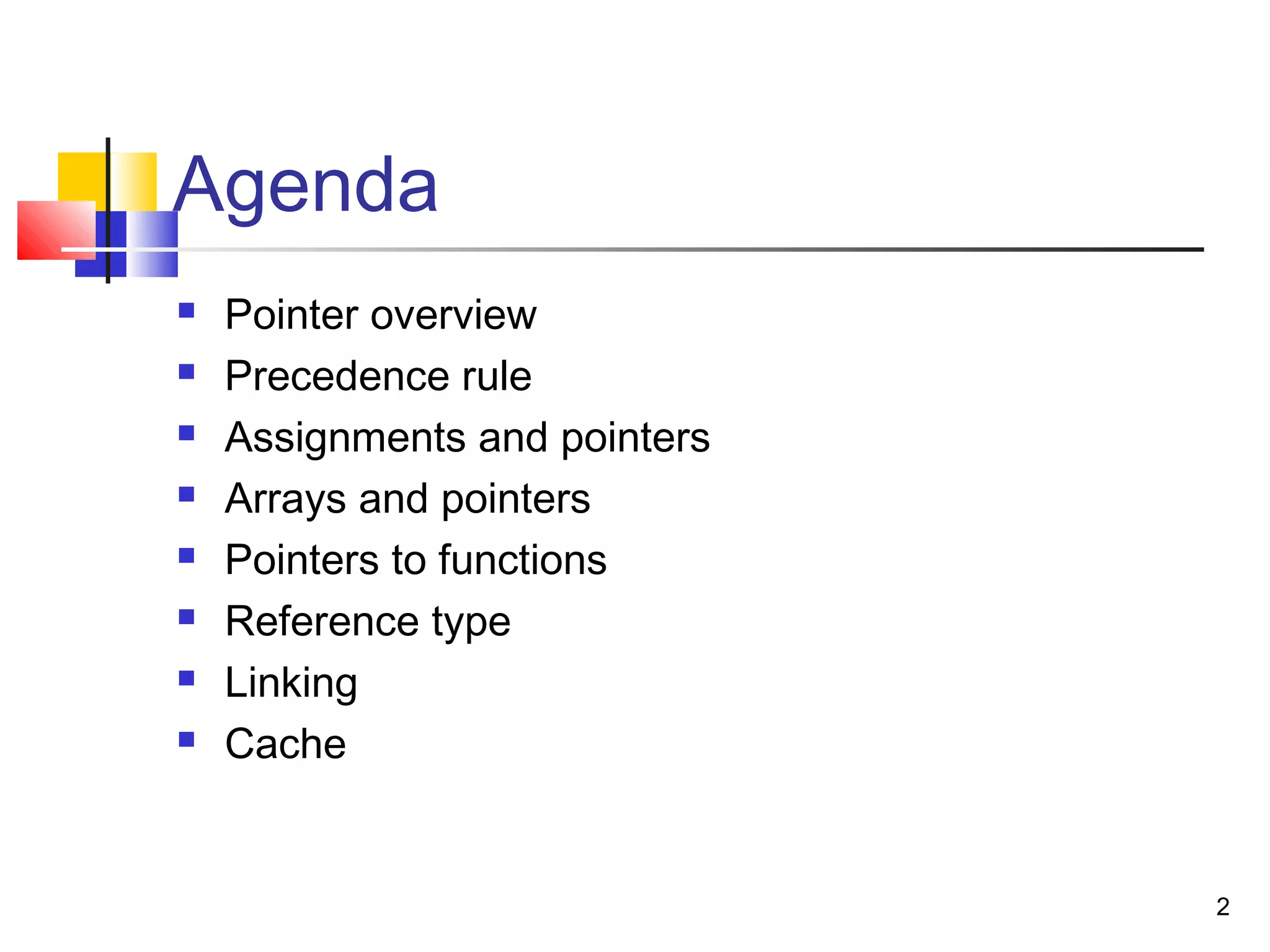 2
Agenda
 Pointer overview
 Precedence rule
 Assignments and pointers
 Arrays and pointers
 Pointers to functions
 Reference type
 Linking
 Cache
 