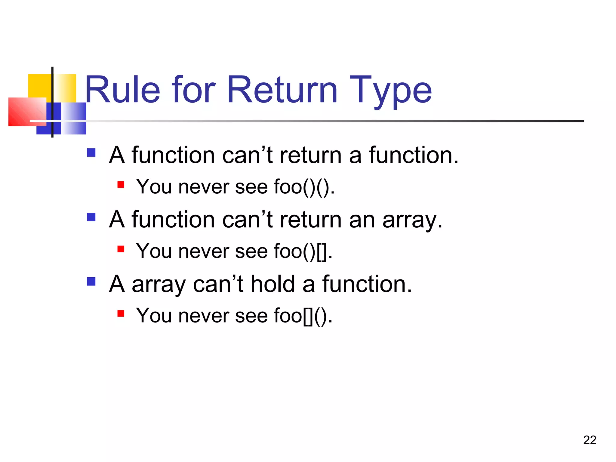 22
Rule for Return Type
 A function can’t return a function.
 You never see foo()().
 A function can’t return an array.
 You never see foo()[].
 A array can’t hold a function.
 You never see foo[]().
 