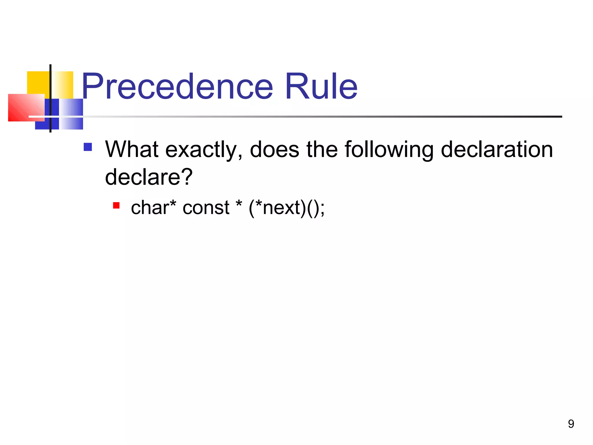 9
Precedence Rule
 What exactly, does the following declaration
declare?
 char* const * (*next)();
 