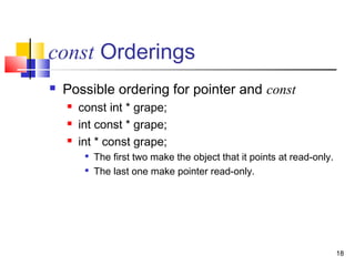 18
const Orderings
 Possible ordering for pointer and const
 const int * grape;
 int const * grape;
 int * const grape;

The first two make the object that it points at read-only.

The last one make pointer read-only.
 