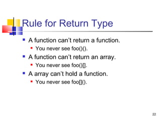 22
Rule for Return Type
 A function can’t return a function.
 You never see foo()().
 A function can’t return an array.
 You never see foo()[].
 A array can’t hold a function.
 You never see foo[]().
 