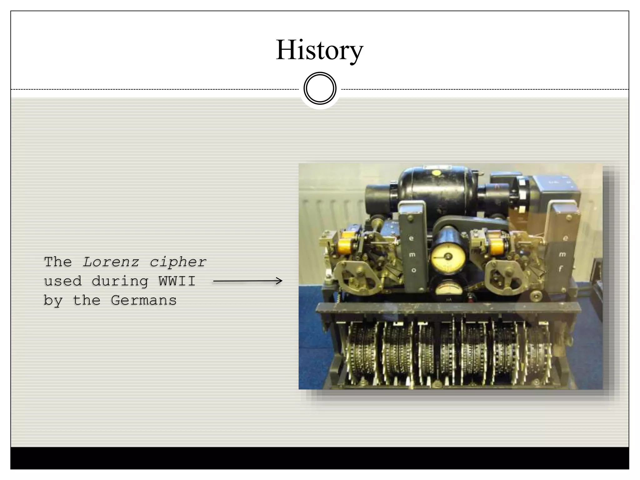History
The Lorenz cipher
used during WWII
by the Germans
 
