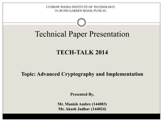 Technical Paper Presentation
TECH-TALK 2014
Topic: Advanced Cryptography and Implementation
Presented By,
Mr. Manish Ambre (144003)
Mr. Akash Jadhav (144024)
CUSROW WADIA INSTITUTE OF TECHNOLOGY,
19, BUND GARDEN ROAD, PUNE-01.
 
