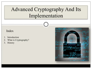 Advanced Cryptography And Its
Implementation
Index
1. Introduction
2. What is Cryptography?
3. History
 