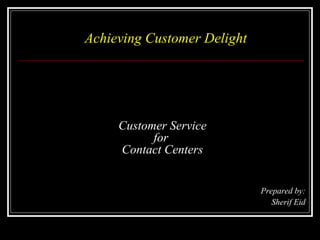 Customer Service
for
Contact Centers
Prepared by:
Sherif Eid
Achieving Customer DelightAchieving Customer Delight
 