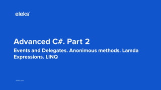 eleks.comeleks.com
Advanced C#. Part 2
Events and Delegates. Anonimous methods. Lamda
Expressions. LINQ
 