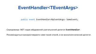 public event EventHandler<MyEventArgs> SomeEvent;
Середовище .NET надає вбудований узагальнений делегат EventHandler.
Рекомендується використовувати саме такий спосіб, а не визначати власний делегат.
EventHandler<TEventArgs>
 