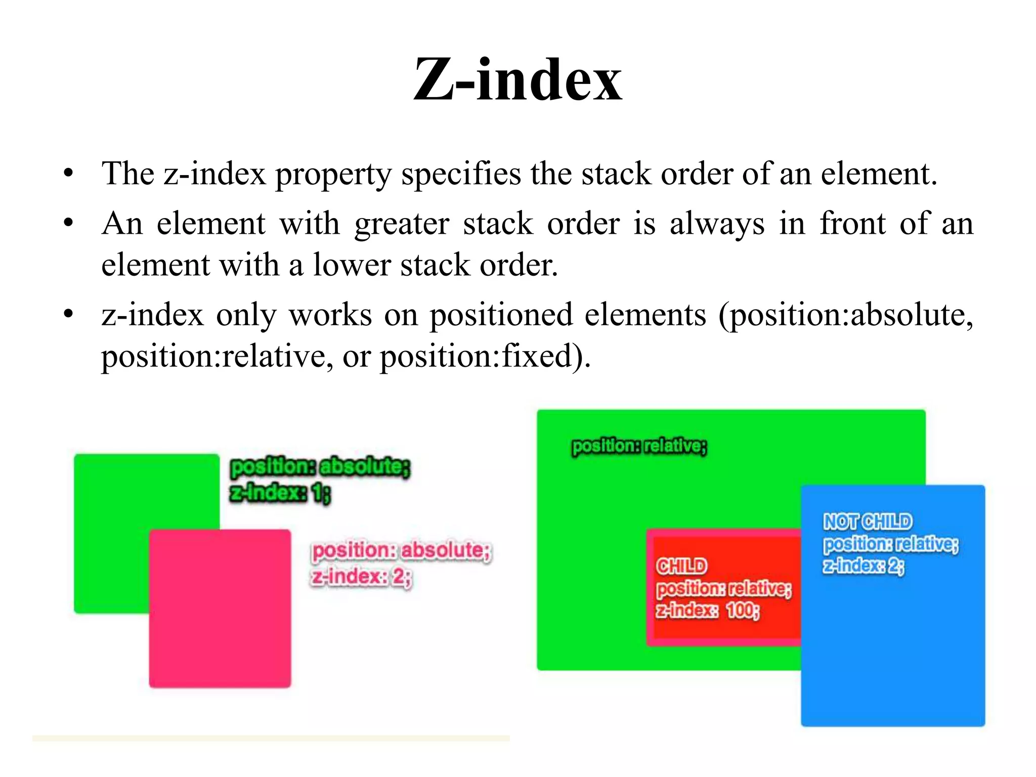 Z-index
• The z-index property specifies the stack order of an element.
• An element with greater stack order is always in front of an
element with a lower stack order.
• z-index only works on positioned elements (position:absolute,
position:relative, or position:fixed).
 