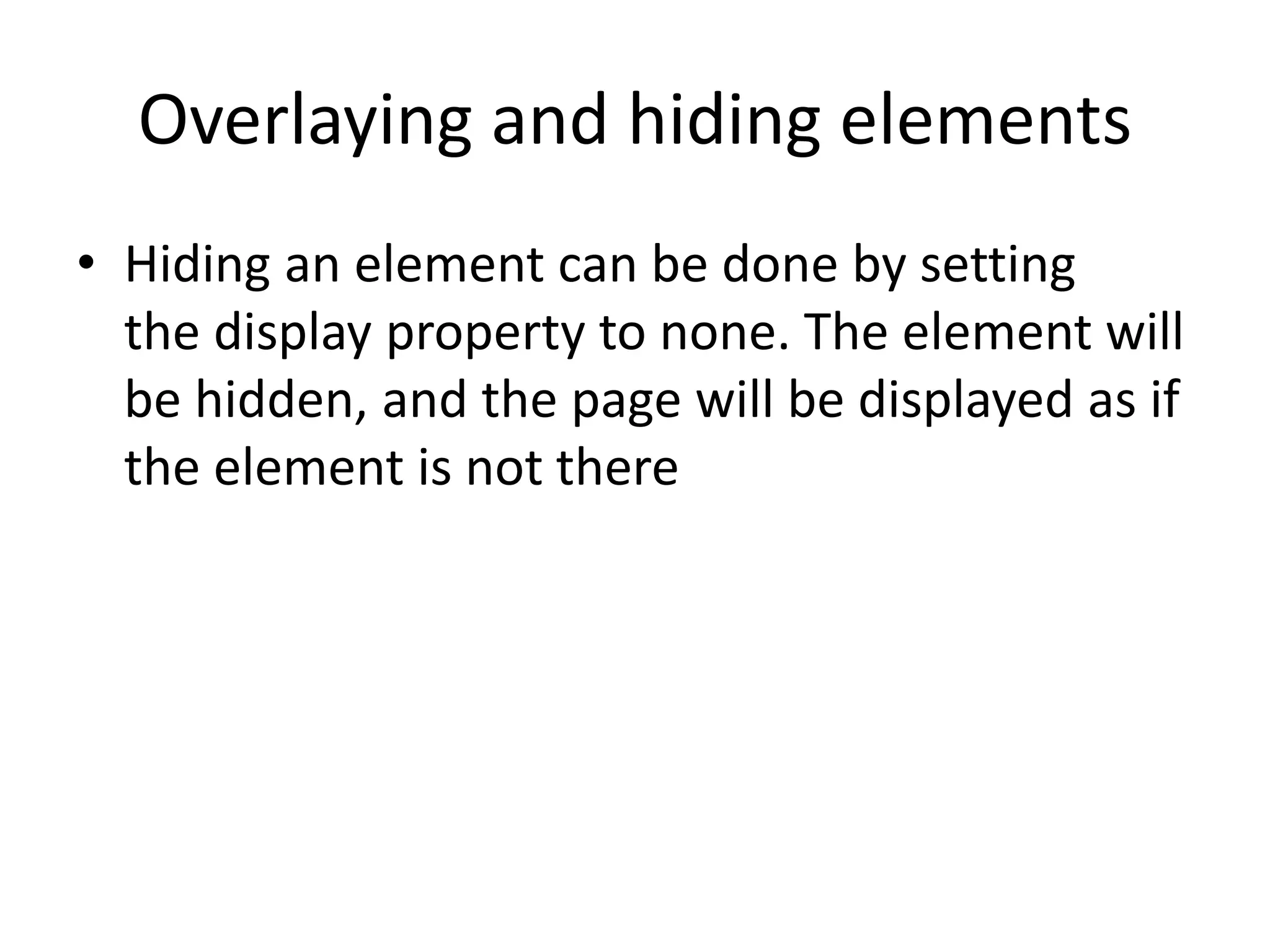 Overlaying and hiding elements
• Hiding an element can be done by setting
the display property to none. The element will
be hidden, and the page will be displayed as if
the element is not there
 
