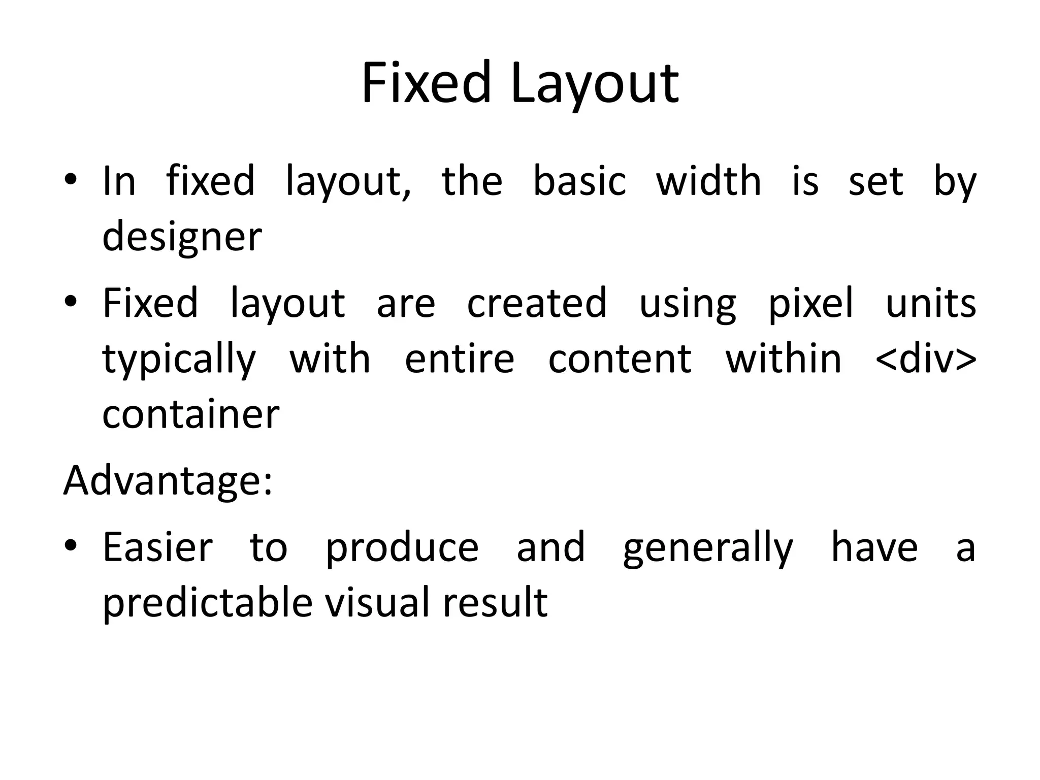 Fixed Layout
• In fixed layout, the basic width is set by
designer
• Fixed layout are created using pixel units
typically with entire content within <div>
container
Advantage:
• Easier to produce and generally have a
predictable visual result
 
