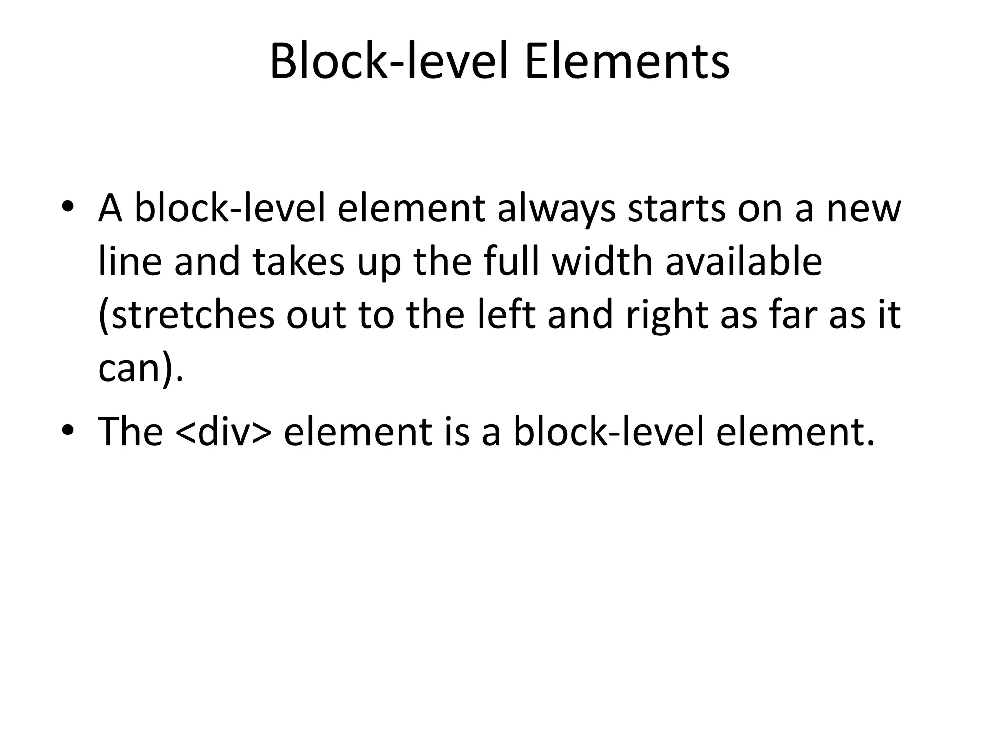 Block-level Elements
• A block-level element always starts on a new
line and takes up the full width available
(stretches out to the left and right as far as it
can).
• The <div> element is a block-level element.
 