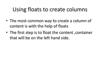 Using floats to create columns
• The most common way to create a column of
content is with the help of floats
• The first step is to float the content ,container
that will be on the left hand side.
 