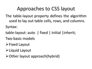 Approaches to CSS layout
The table-layout property defines the algorithm
used to lay out table cells, rows, and columns.
Syntax:
table-layout: auto | fixed | initial |inherit;
Two basic models
Fixed Layout
Liquid Layout
Other layout approach(hybrid)
 