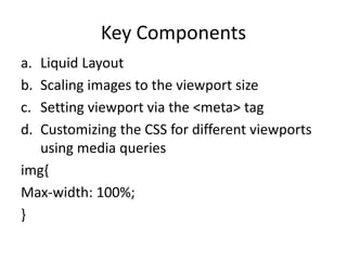 Key Components
a. Liquid Layout
b. Scaling images to the viewport size
c. Setting viewport via the <meta> tag
d. Customizing the CSS for different viewports
using media queries
img{
Max-width: 100%;
}
 