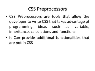 CSS Preprocessors
• CSS Preprocessors are tools that allow the
developer to write CSS that takes advantage of
programming ideas such as variable,
inheritance, calculations and functions
• It Can provide additional functionalities that
are not in CSS
 