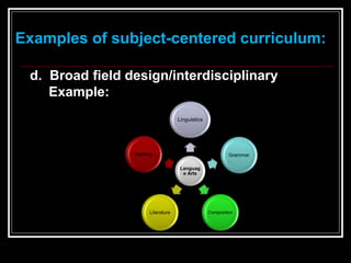 Examples of subject-centered curriculum:
d. Broad field design/interdisciplinary
Example:
Languag
e Arts
Linguistics
Grammar
Composition
Literature
Spelling
 