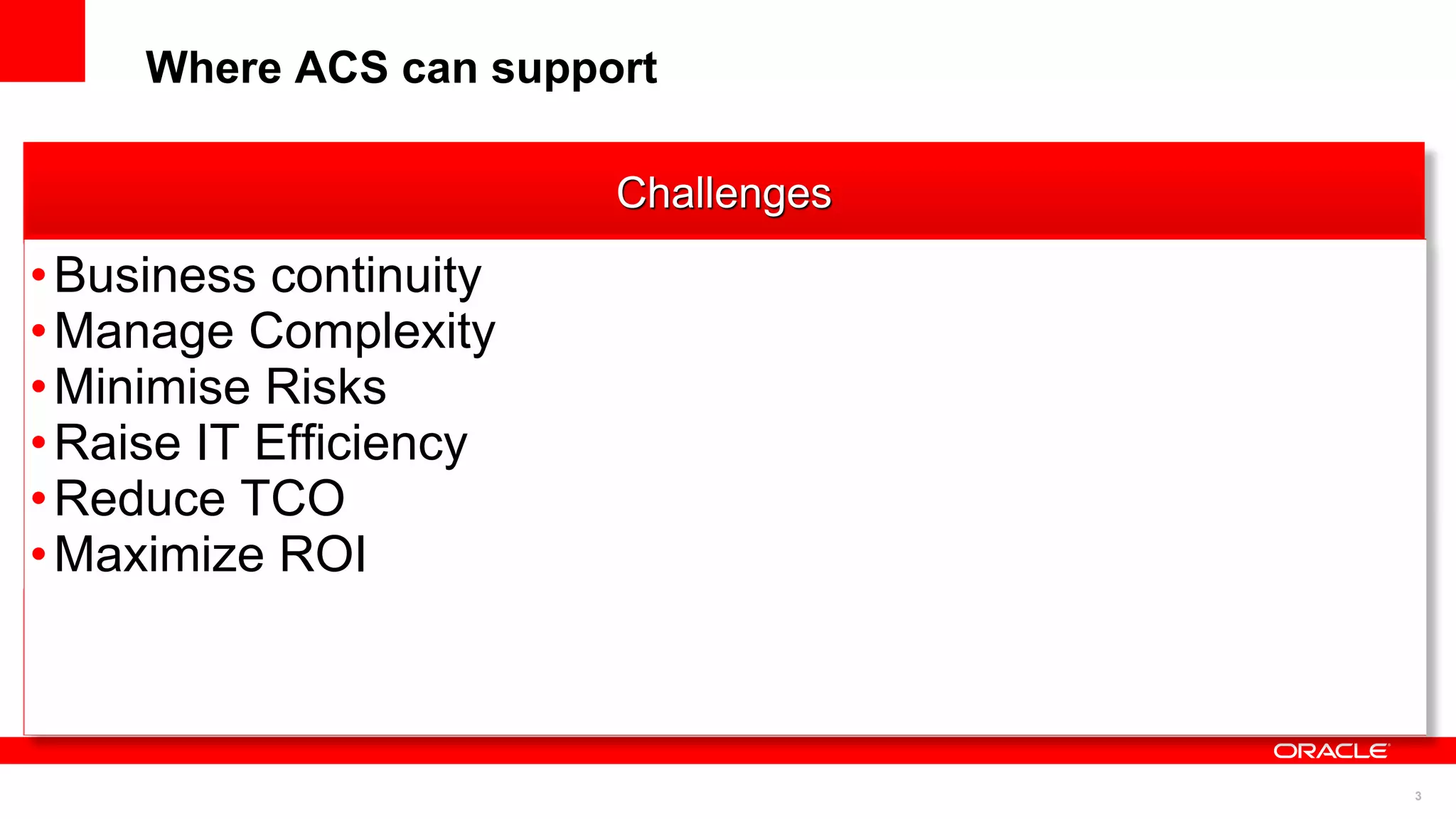 Where ACS can support

                        Challenges
• Business continuity
• Manage Complexity
• Minimise Risks
• Raise IT Efficiency
• Reduce TCO
• Maximize ROI



                                     3
 