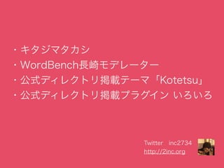・キタジマタカシ 
・WordBench長崎モデレーター 
・公式ディレクトリ掲載テーマ「Kotetsu」 
・公式ディレクトリ掲載プラグイン いろいろ 
Twitter　inc2734 
http://2inc.org 
 
