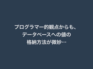 プログラマー的観点からも、 
データベースへの値の 
格納方法が微妙… 
 