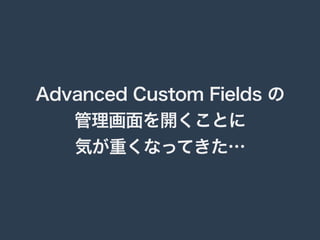 Advanced Custom Fields の 
管理画面を開くことに 
気が重くなってきた… 
 