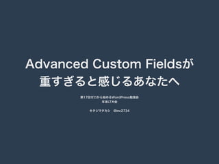 Advanced Custom Fieldsが 
重すぎると感じるあなたへ 
第17回ゼロから始めるWordPress勉強会 
年末LT大会 
キタジマタカシ　@inc2734 
 