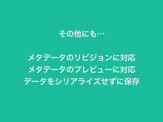 その他にも… 
メタデータのリビジョンに対応 
メタデータのプレビューに対応 
データをシリアライズせずに保存 
 