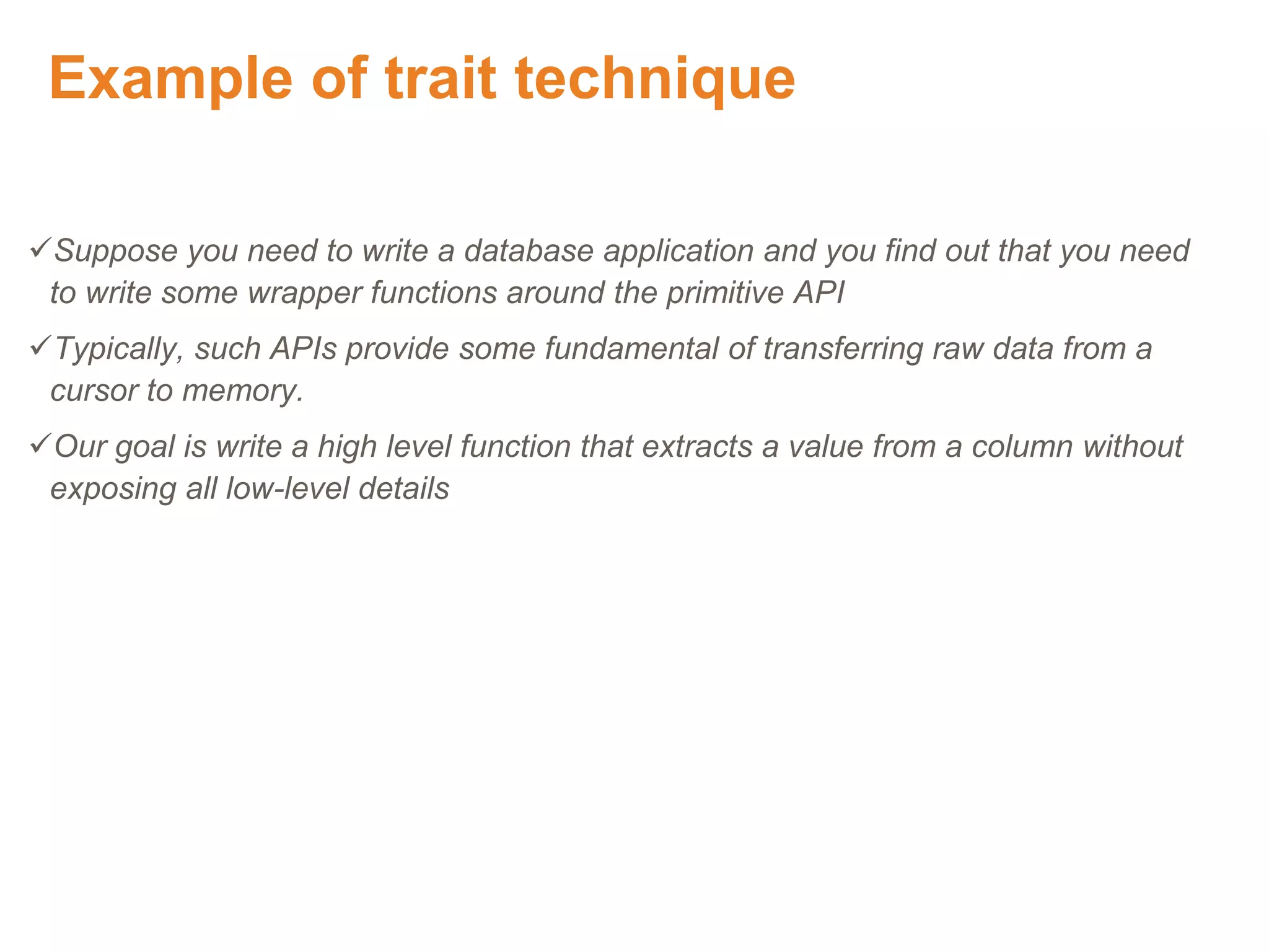 Example of trait technique
Suppose you need to write a database application and you find out that you need
to write some wrapper functions around the primitive API
Typically, such APIs provide some fundamental of transferring raw data from a
cursor to memory.
Our goal is write a high level function that extracts a value from a column without
exposing all low-level details
Proprietary & Confidential. ©Aricent Group 2011 31
 