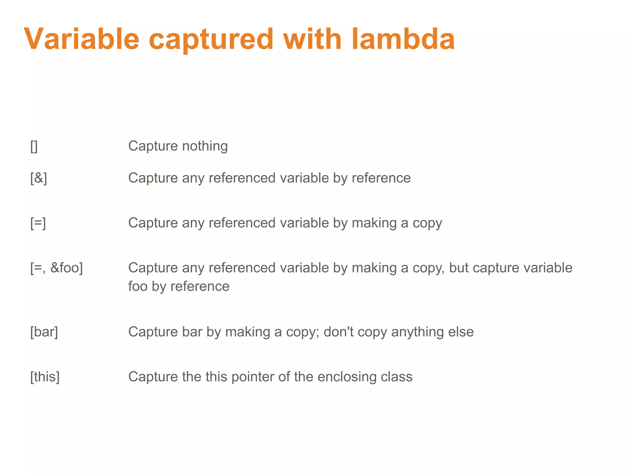 Variable captured with lambda
Proprietary & Confidential. ©Aricent Group 2011
[] Capture nothing
[&] Capture any referenced variable by reference
[=] Capture any referenced variable by making a copy
[=, &foo] Capture any referenced variable by making a copy, but capture variable
foo by reference
[bar] Capture bar by making a copy; don't copy anything else
[this] Capture the this pointer of the enclosing class
 
