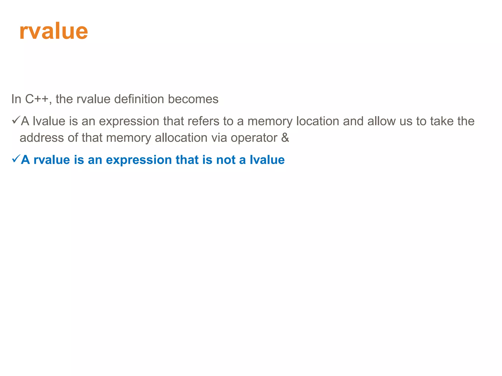 rvalue
In C++, the rvalue definition becomes
A lvalue is an expression that refers to a memory location and allow us to take the
address of that memory allocation via operator &
A rvalue is an expression that is not a lvalue
Proprietary & Confidential. ©Aricent Group 2011
 