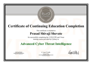 Certificate of Continuing Education Completion
This certificate is awarded to
Prasad Shivaji Shevate
for successfully completing the 3 CEU/CPE and 3 hour
training course provided by Cybrary in
Advanced Cyber Threat Intelligence
02/26/2018
Date of Completion
C-1eec171a98-
7e3a1731e
Certificate Number
Ralph P. Sita, CEO
Official Cybrary Certificate - C-1eec171a98-7e3a1731e
 