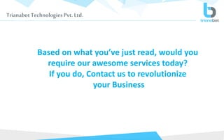 Trianabot Technologies Pvt. Ltd.
Based on what you’ve just read, would you
require our awesome services today?
If you do, Contact us to revolutionize
your Business
 