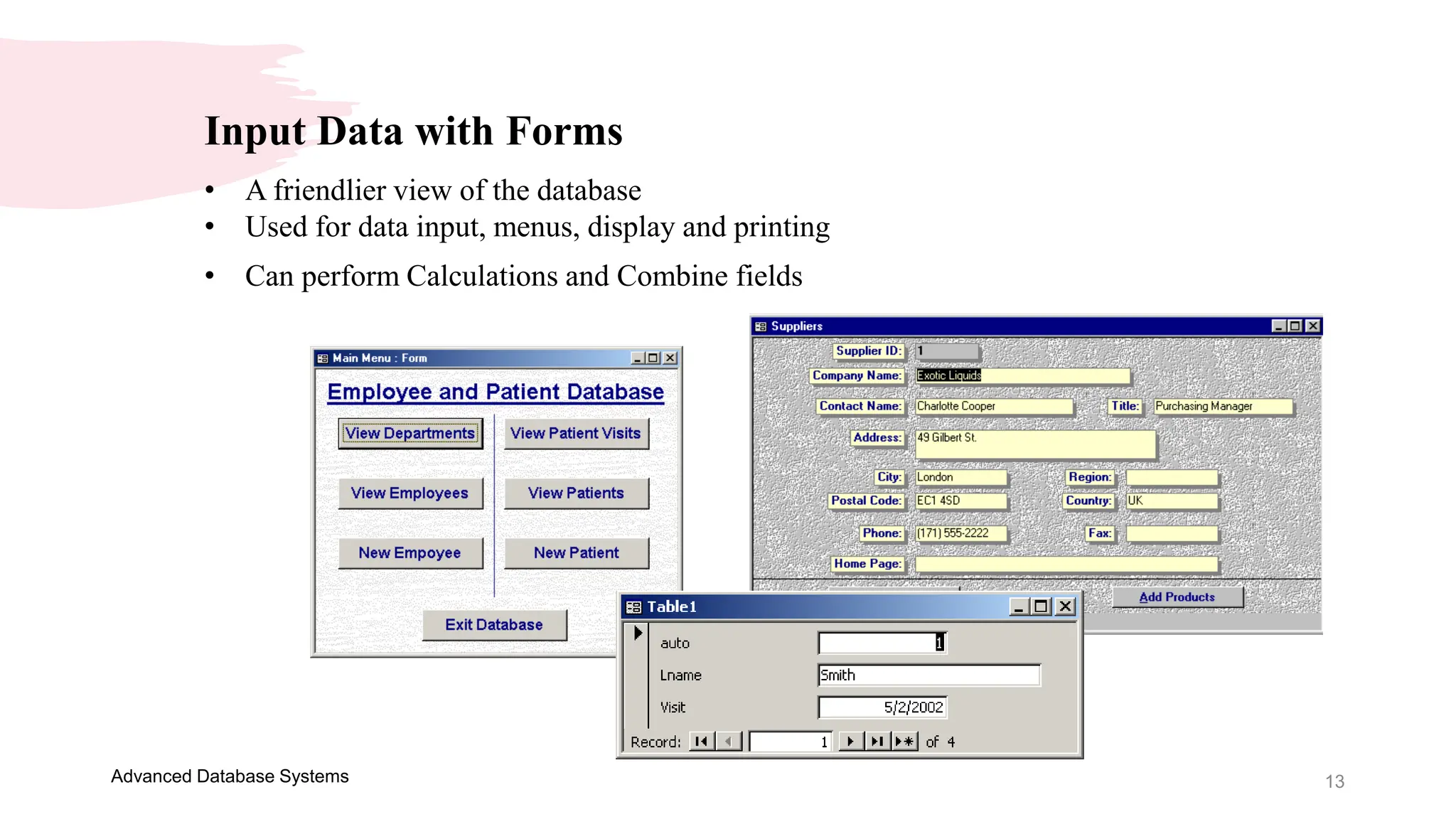 13
Advanced Database Systems
Input Data with Forms
• A friendlier view of the database
• Used for data input, menus, display and printing
• Can perform Calculations and Combine fields
 