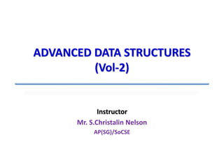 Instructor
Mr. S.Christalin Nelson
AP(SG)/SoCSE
ADVANCED DATA STRUCTURES
(Vol-2)
 