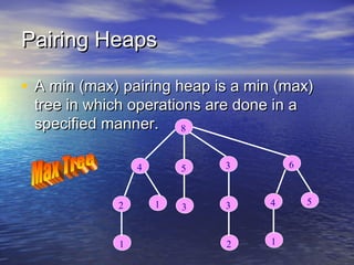 Pairing Heaps
• A min (max) pairing heap is a min (max)
tree in which operations are done in a
specified manner. 8

2

1

6

5

4

1

3

3

3

4

2

1

5

 