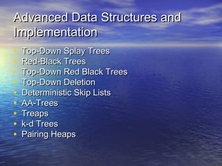 Advanced Data Structures and
Implementation
•
•
•
•
•
•
•
•
•

Top-Down Splay Trees
Red-Black Trees
Top-Down Red Black Trees
Top-Down Deletion
Deterministic Skip Lists
AA-Trees
Treaps
k-d Trees
Pairing Heaps

 