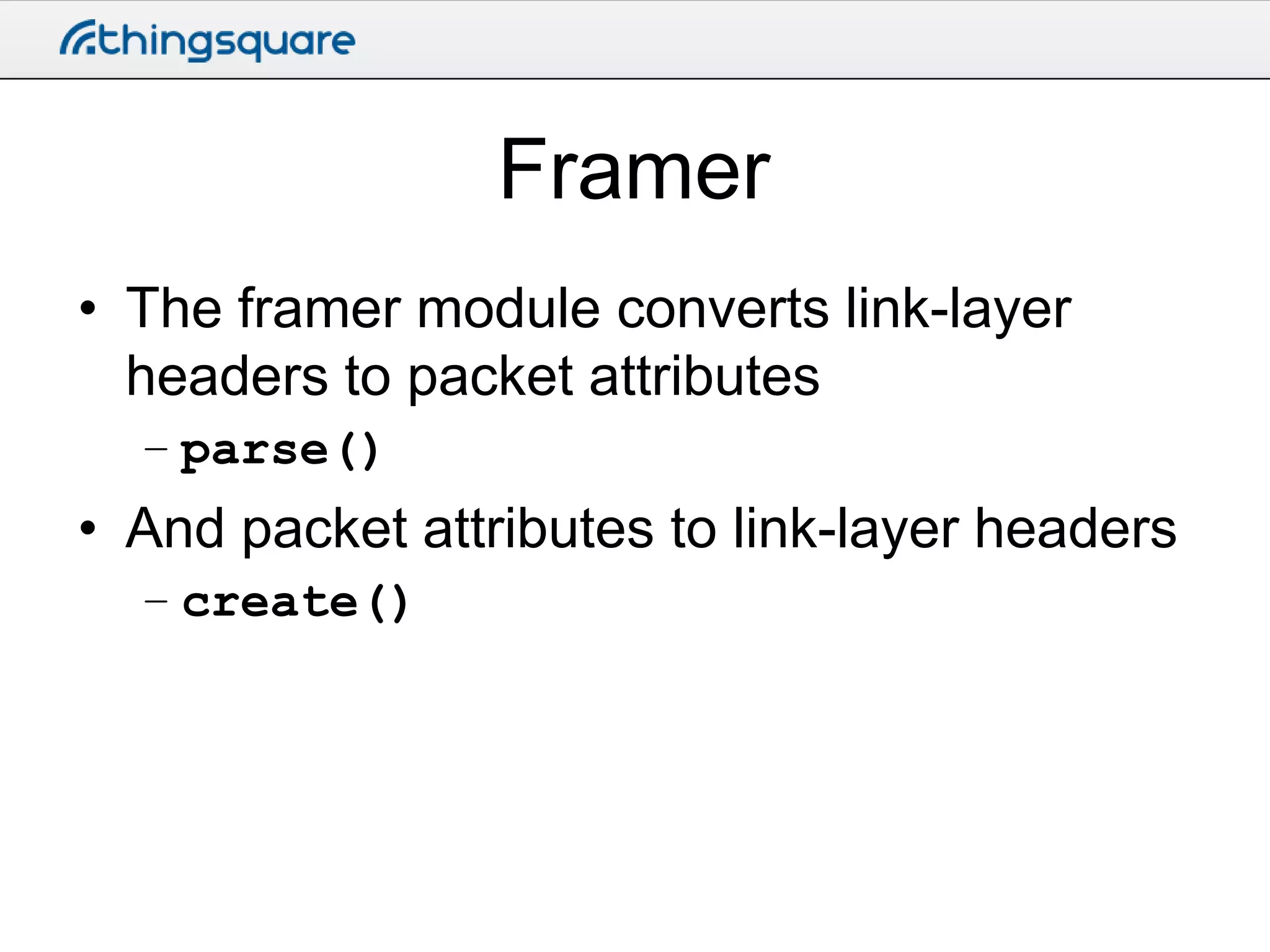 Framer
• The framer module converts link-layer
headers to packet attributes
– parse()

• And packet attributes to link-layer headers
– create()

 