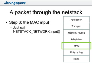 A packet through the netstack
• Step 3: the MAC input
– Just call
NETSTACK_NETWORK.input()

Application
Transport

Network...
