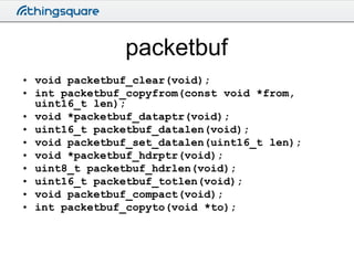 packetbuf
• void packetbuf_clear(void);
• int packetbuf_copyfrom(const void *from,
uint16_t len);
• void *packetbuf_datapt...