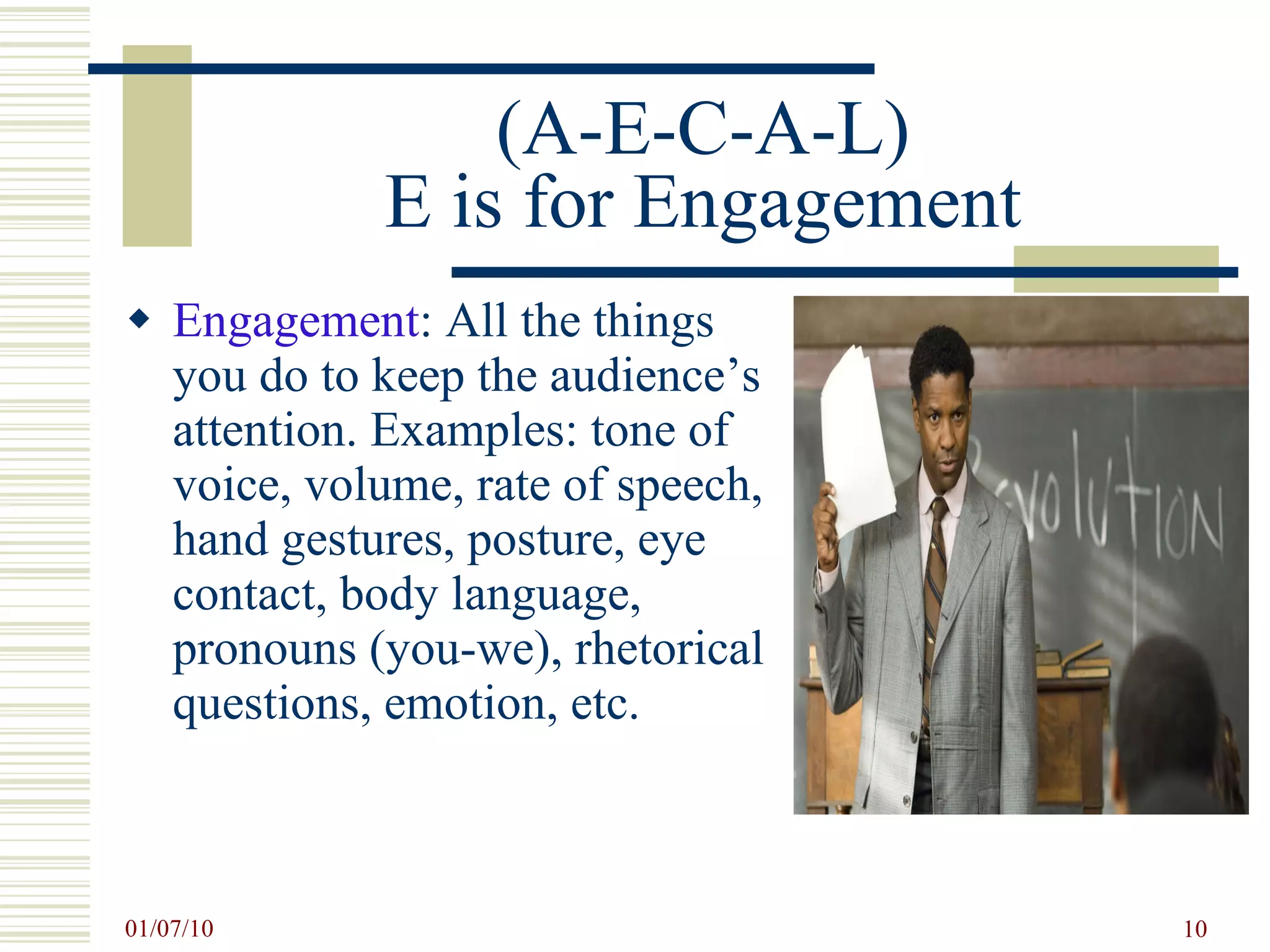 (A-E-C-A-L) E is for Engagement Engagement : All the things you do to keep the audience’s attention. Examples: tone of voice, volume, rate of speech, hand gestures, posture, eye contact, body language, pronouns (you-we), rhetorical questions, emotion, etc. 