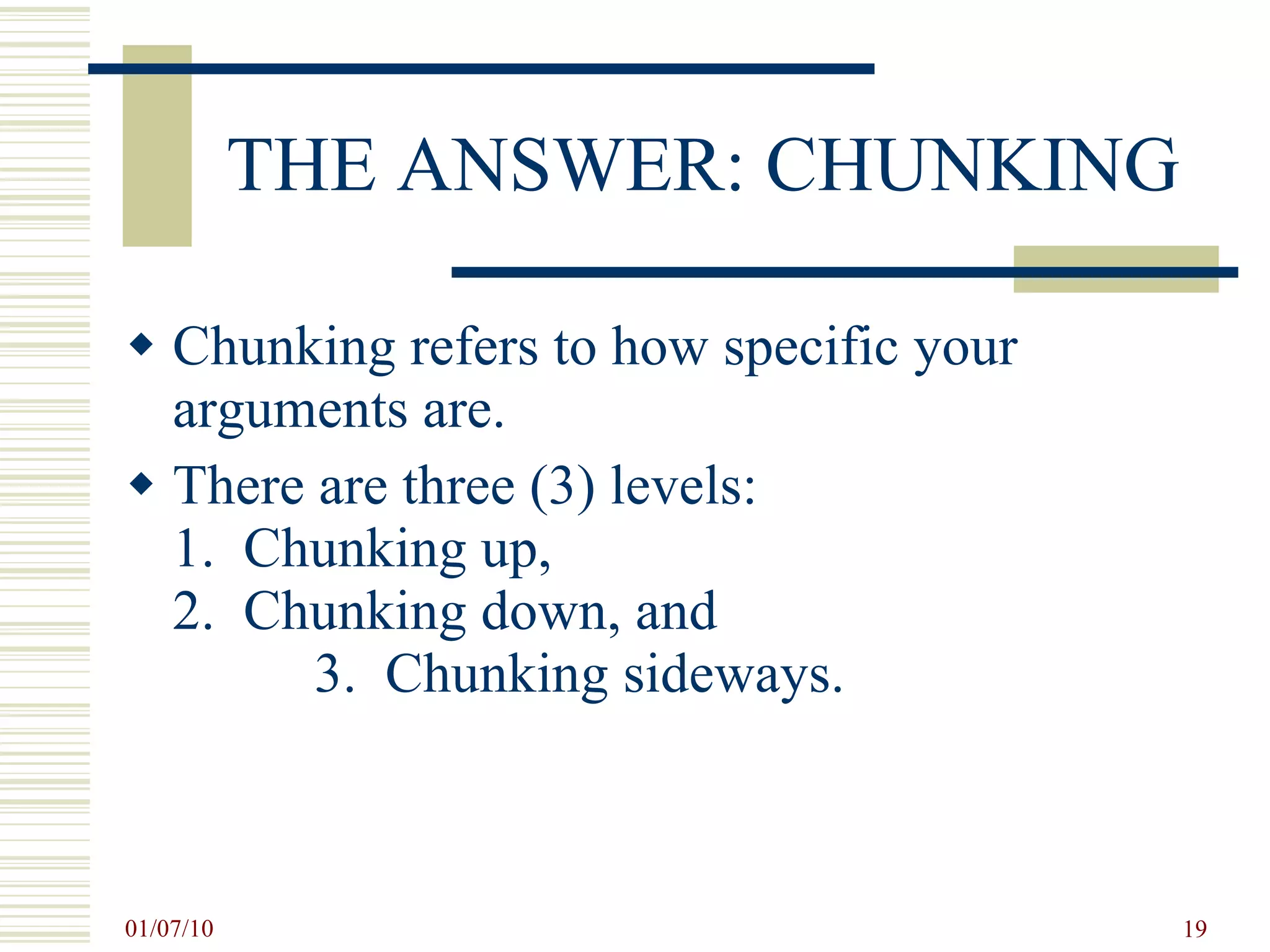 THE ANSWER: CHUNKING Chunking refers to how specific your arguments are. There are three (3) levels:  1.  Chunking up,  2.  Chunking down, and  3.  Chunking sideways. 