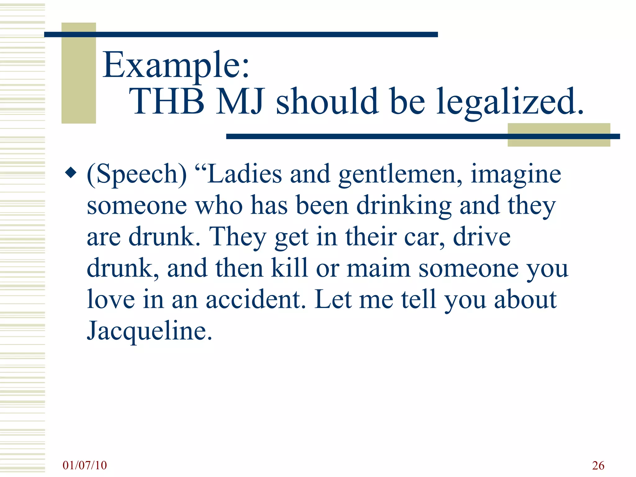Example:  THB MJ should be legalized. (Speech) “Ladies and gentlemen, imagine someone who has been drinking and they are drunk. They get in their car, drive drunk, and then kill or maim someone you love in an accident. Let me tell you about Jacqueline.  
